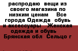 распродаю  вещи из своего магазина по низким ценам  - Все города Одежда, обувь и аксессуары » Женская одежда и обувь   . Брянская обл.,Сельцо г.